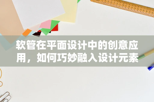 软管在平面设计中的创意应用，如何巧妙融入设计元素？