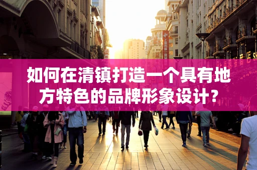 如何在清镇打造一个具有地方特色的品牌形象设计？