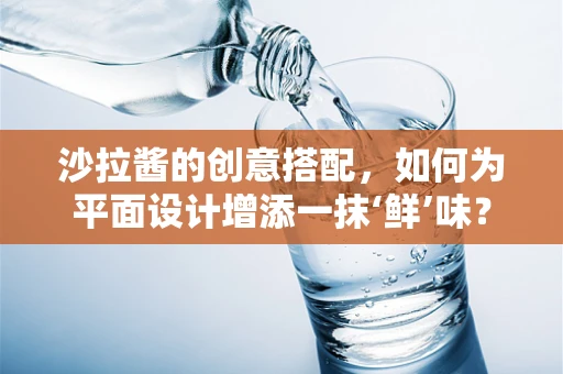 沙拉酱的创意搭配，如何为平面设计增添一抹‘鲜’味？