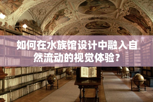 如何在水族馆设计中融入自然流动的视觉体验？