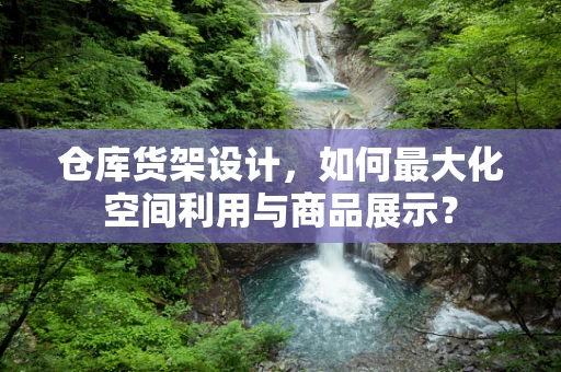 仓库货架设计，如何最大化空间利用与商品展示？