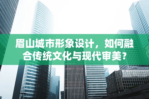 眉山城市形象设计，如何融合传统文化与现代审美？
