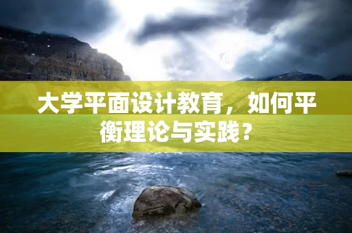 大学平面设计教育，如何平衡理论与实践？