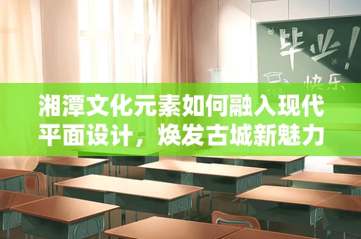 湘潭文化元素如何融入现代平面设计，焕发古城新魅力？