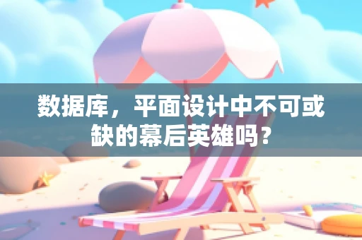 数据库，平面设计中不可或缺的幕后英雄吗？