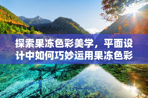 探索果冻色彩美学，平面设计中如何巧妙运用果冻色彩的视觉吸引力？