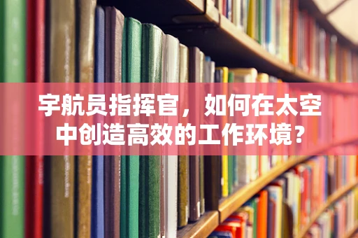 宇航员指挥官，如何在太空中创造高效的工作环境？