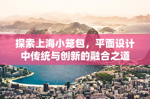 探索上海小笼包，平面设计中传统与创新的融合之道