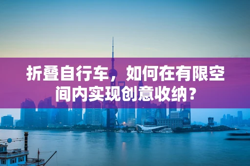 折叠自行车，如何在有限空间内实现创意收纳？