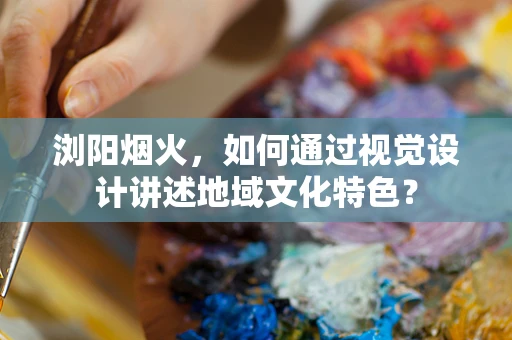 浏阳烟火，如何通过视觉设计讲述地域文化特色？