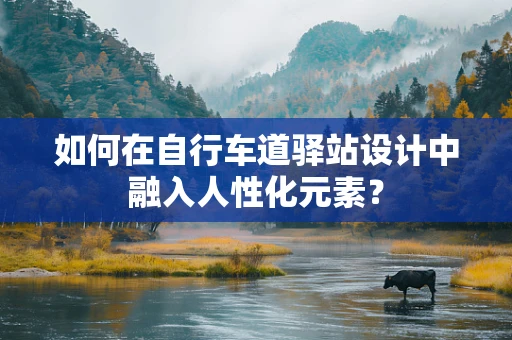 如何在自行车道驿站设计中融入人性化元素？