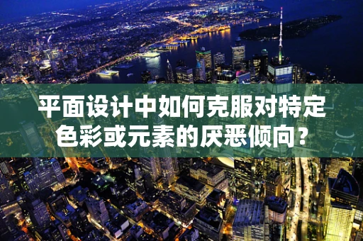 平面设计中如何克服对特定色彩或元素的厌恶倾向？