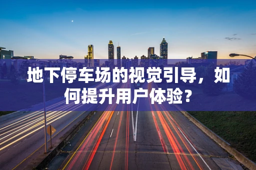 地下停车场的视觉引导，如何提升用户体验？