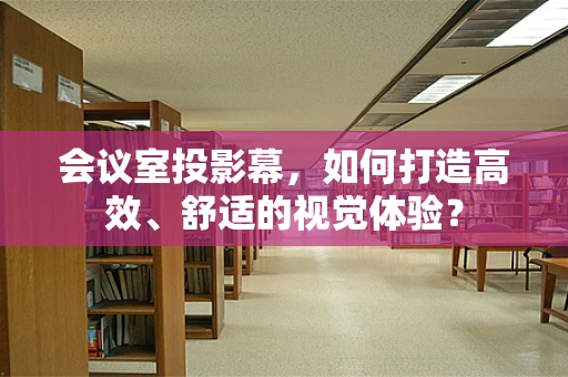 会议室投影幕，如何打造高效、舒适的视觉体验？
