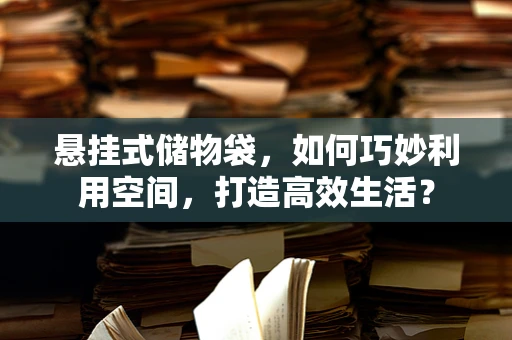 悬挂式储物袋，如何巧妙利用空间，打造高效生活？