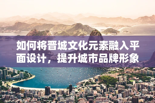 如何将晋城文化元素融入平面设计，提升城市品牌形象？
