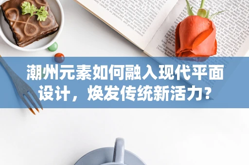 潮州元素如何融入现代平面设计，焕发传统新活力？