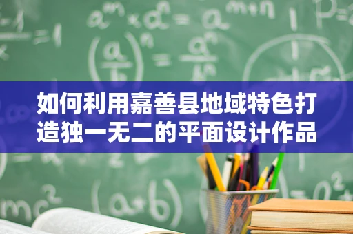 如何利用嘉善县地域特色打造独一无二的平面设计作品？