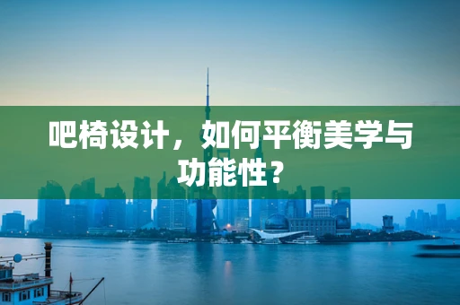 吧椅设计，如何平衡美学与功能性？