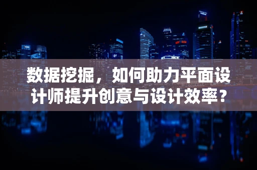 数据挖掘，如何助力平面设计师提升创意与设计效率？