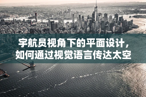 宇航员视角下的平面设计，如何通过视觉语言传达太空探索的无限可能？