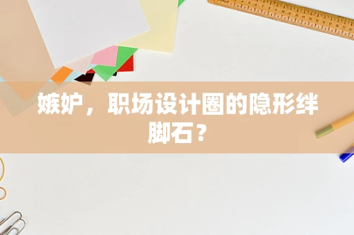 嫉妒，职场设计圈的隐形绊脚石？