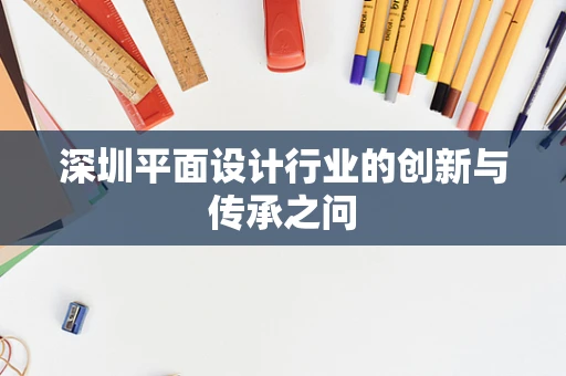 深圳平面设计行业的创新与传承之问