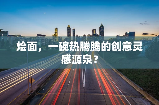 烩面，一碗热腾腾的创意灵感源泉？