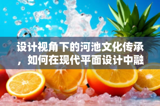 设计视角下的河池文化传承，如何在现代平面设计中融入水城特色？
