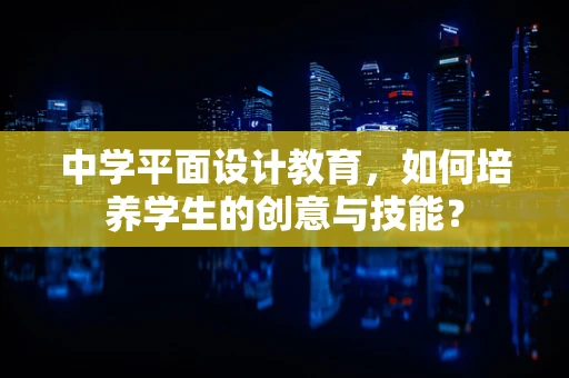 中学平面设计教育，如何培养学生的创意与技能？