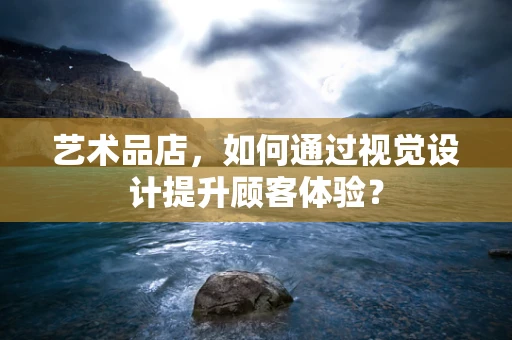 艺术品店，如何通过视觉设计提升顾客体验？