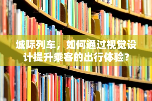 城际列车，如何通过视觉设计提升乘客的出行体验？