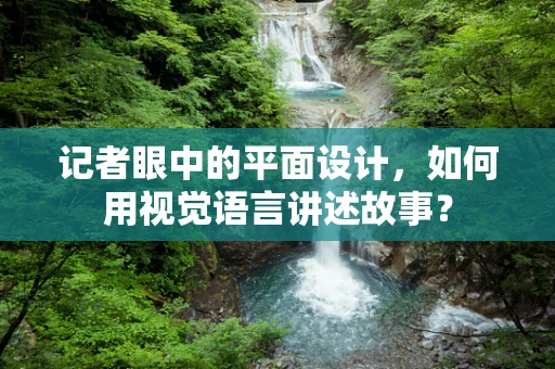 记者眼中的平面设计，如何用视觉语言讲述故事？