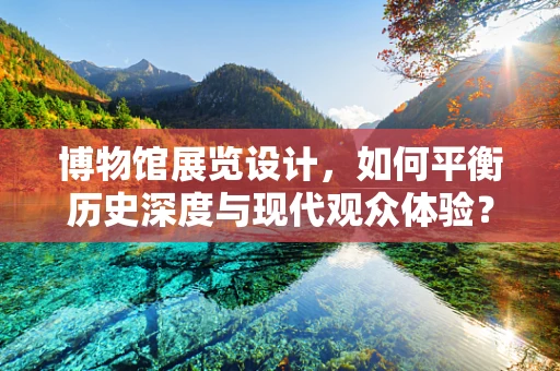 博物馆展览设计，如何平衡历史深度与现代观众体验？