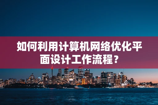 如何利用计算机网络优化平面设计工作流程？
