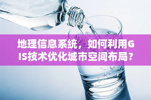 地理信息系统，如何利用GIS技术优化城市空间布局？