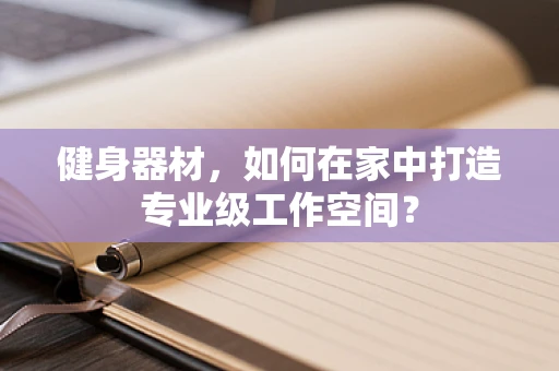 健身器材，如何在家中打造专业级工作空间？