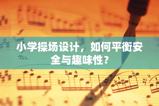 小学操场设计，如何平衡安全与趣味性？