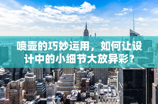 喷壶的巧妙运用，如何让设计中的小细节大放异彩？
