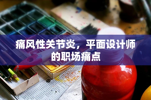 痛风性关节炎，平面设计师的职场痛点