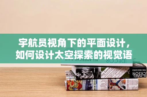 宇航员视角下的平面设计，如何设计太空探索的视觉语言？