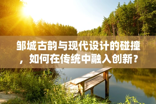 邹城古韵与现代设计的碰撞，如何在传统中融入创新？