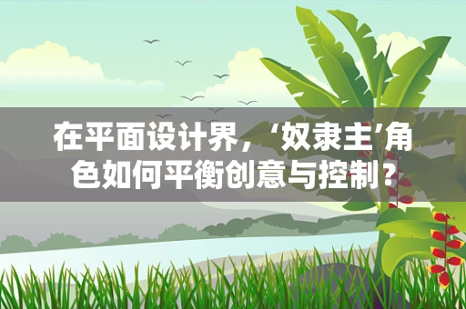 在平面设计界，‘奴隶主’角色如何平衡创意与控制？