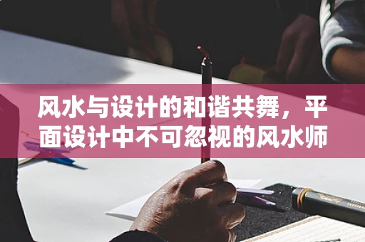 风水与设计的和谐共舞，平面设计中不可忽视的风水师角色？