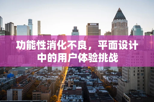 功能性消化不良，平面设计中的用户体验挑战