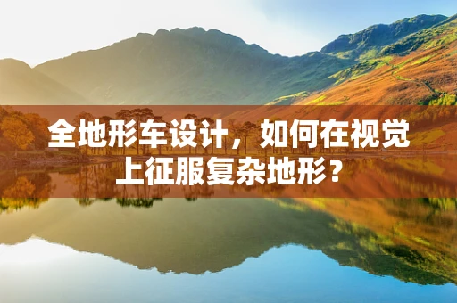 全地形车设计，如何在视觉上征服复杂地形？