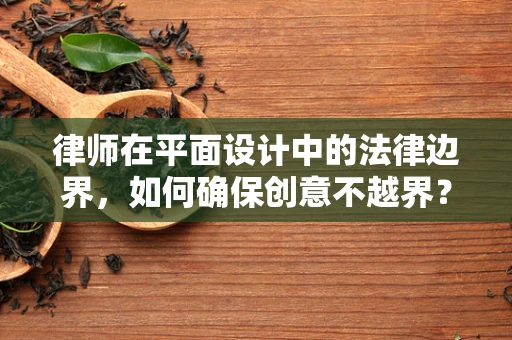 律师在平面设计中的法律边界，如何确保创意不越界？