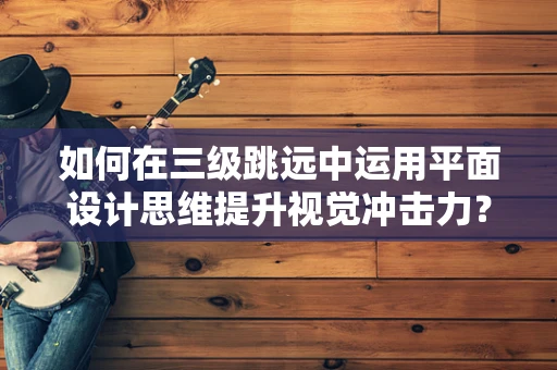 如何在三级跳远中运用平面设计思维提升视觉冲击力？