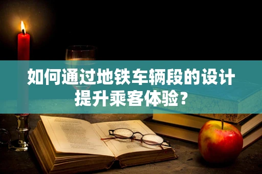 如何通过地铁车辆段的设计提升乘客体验？