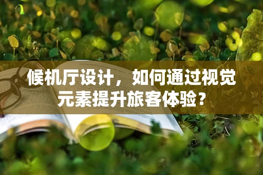 候机厅设计，如何通过视觉元素提升旅客体验？